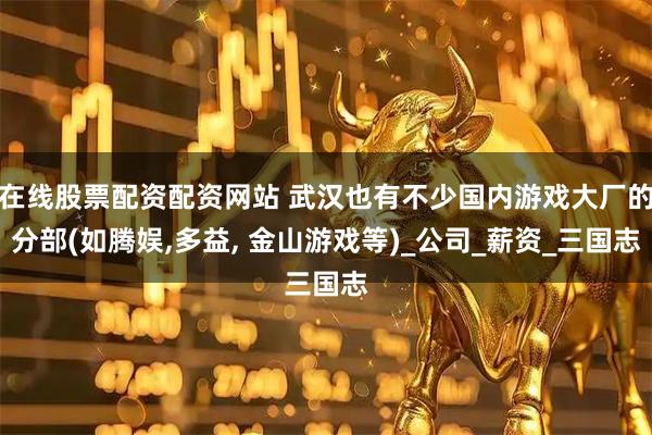 在线股票配资配资网站 武汉也有不少国内游戏大厂的分部(如腾娱,多益, 金山游戏等)_公司_薪资_三国志