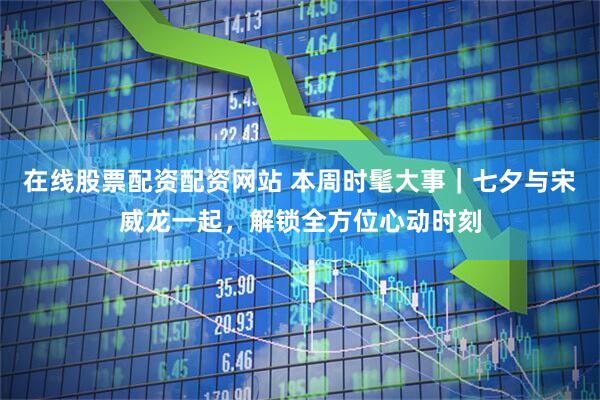 在线股票配资配资网站 本周时髦大事｜七夕与宋威龙一起，解锁全方位心动时刻
