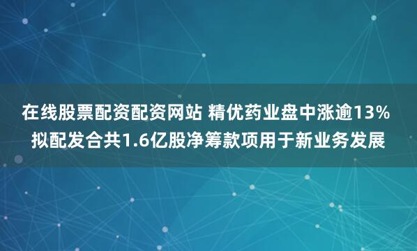 在线股票配资配资网站 精优药业盘中涨逾13% 拟配发合共1.6亿股净筹款项用于新业务发展