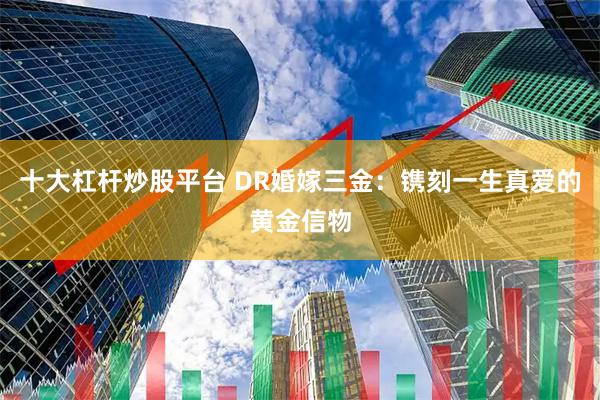 十大杠杆炒股平台 DR婚嫁三金：镌刻一生真爱的黄金信物