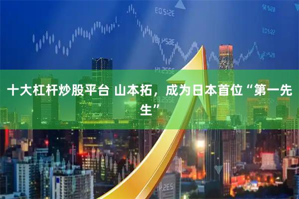 十大杠杆炒股平台 山本拓，成为日本首位“第一先生”
