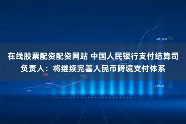 在线股票配资配资网站 中国人民银行支付结算司负责人：将继续完善人民币跨境支付体系