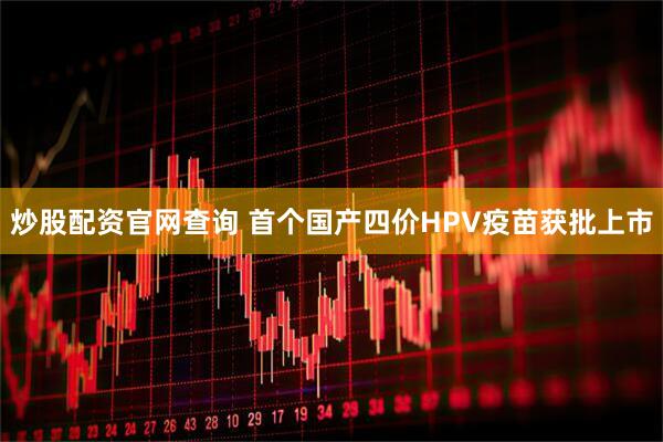 炒股配资官网查询 首个国产四价HPV疫苗获批上市