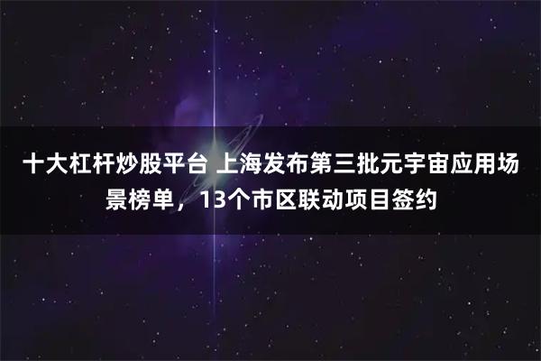 十大杠杆炒股平台 上海发布第三批元宇宙应用场景榜单，13个市区联动项目签约