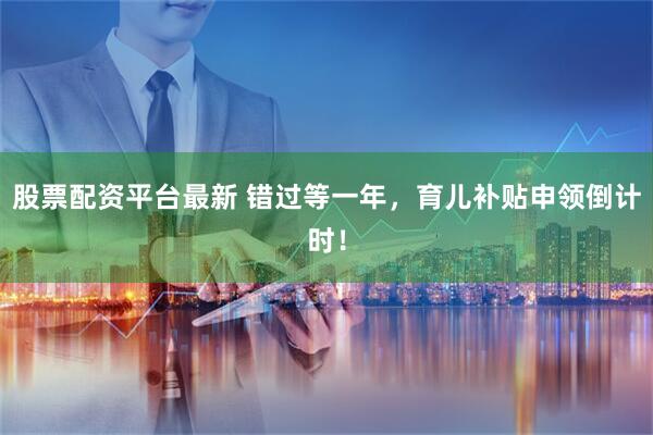 股票配资平台最新 错过等一年，育儿补贴申领倒计时！