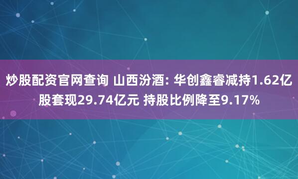 炒股配资官网查询 山西汾酒: 华创鑫睿减持1.62亿股套现29.74亿元 持股比例降至9.17%