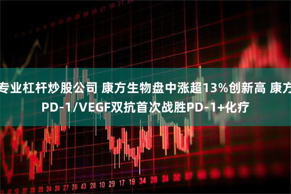 专业杠杆炒股公司 康方生物盘中涨超13%创新高 康方PD-1/VEGF双抗首次战胜PD-1+化疗