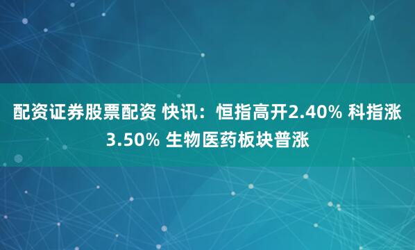 配资证券股票配资 快讯：恒指高开2.40% 科指涨3.50% 生物医药板块普涨