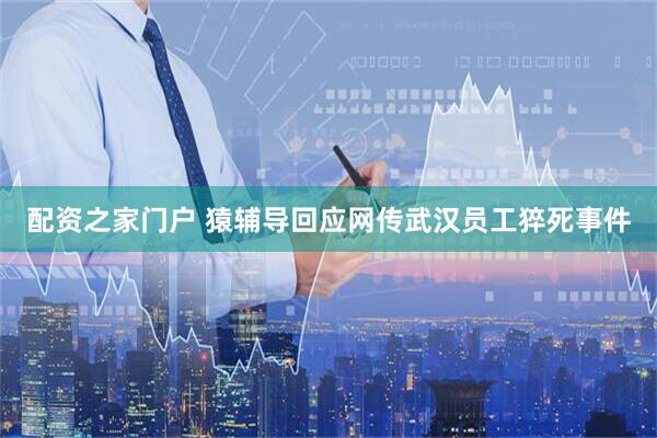 配资之家门户 猿辅导回应网传武汉员工猝死事件
