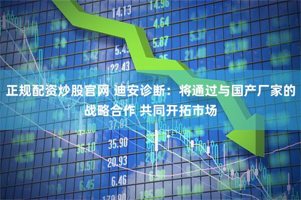 正规配资炒股官网 迪安诊断：将通过与国产厂家的战略合作 共同开拓市场
