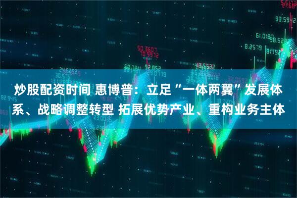炒股配资时间 惠博普：立足“一体两翼”发展体系、战略调整转型 拓展优势产业、重构业务主体
