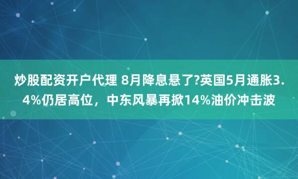 炒股配资开户代理 8月降息悬了?英国5月通胀3.4%仍居高位，中东风暴再掀14%油价冲击波